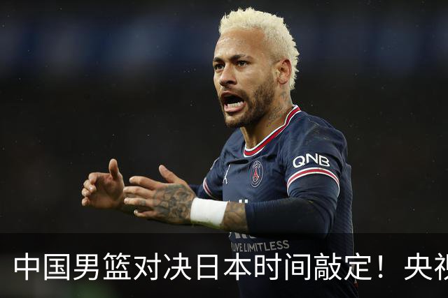 中国男篮对决日本时间敲定！央视CCTV5+直播，要是想3杀敌手需做3点调动
