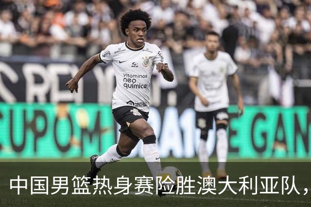 中国男篮热身赛险胜澳大利亚队，王俊杰23分崔永熙状态回升