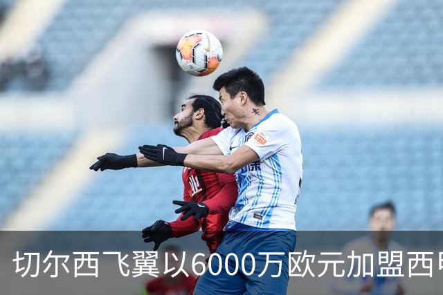 切尔西飞翼以6000万欧元加盟西甲豪门，尽管心系巴萨却投向死敌