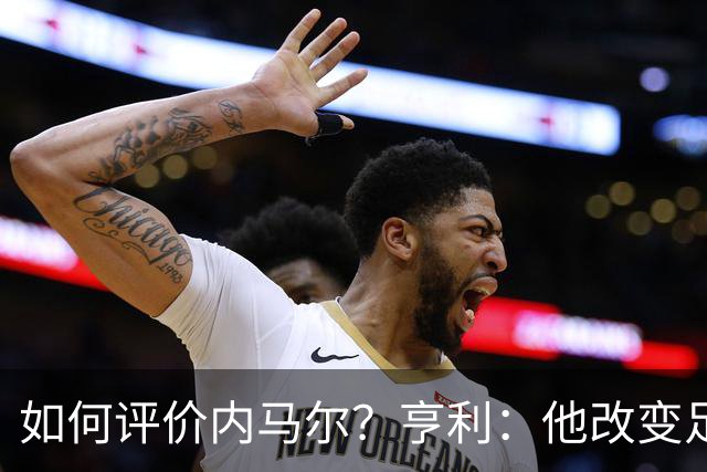 如何评价内马尔？亨利：他改变足球的踢球方式，让所有人爱上足球