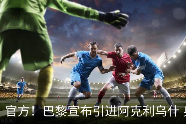 官方！巴黎宣布引进阿克利乌什 身披11号签至2031年