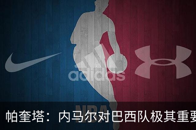 帕奎塔：内马尔对巴西队极其重要，希望他能尽快上场比赛