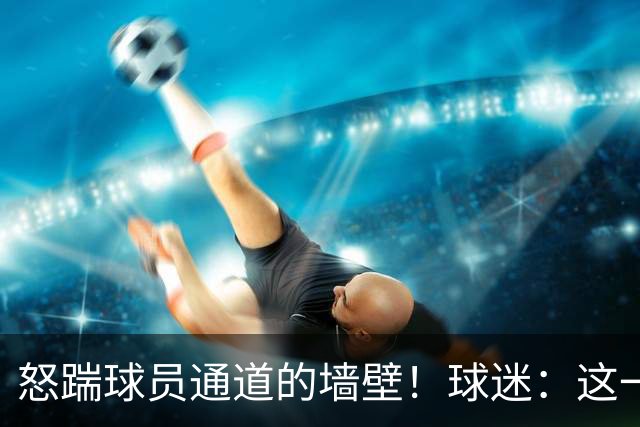 怒踹球员通道的墙壁！球迷：这一脚，应该直接踹向孙铭徽