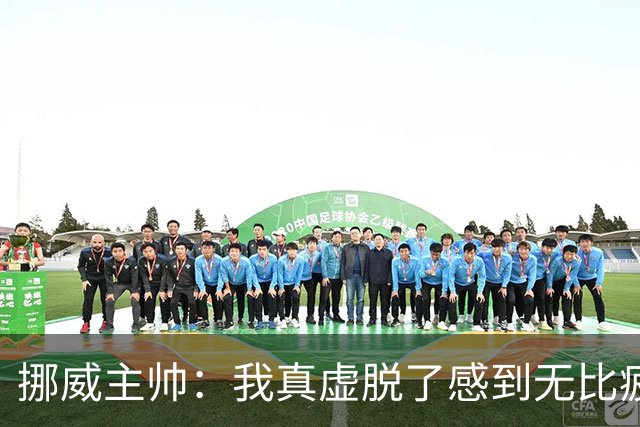 挪威主帅：我真虚脱了感到无比疲惫 对阵英格兰要踢得像猎犬一样