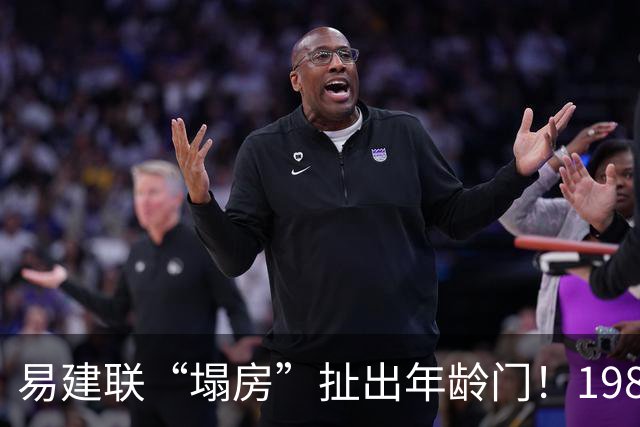易建联“塌房”扯出年龄门！1987还是1984，他究竟是哪年出生的？