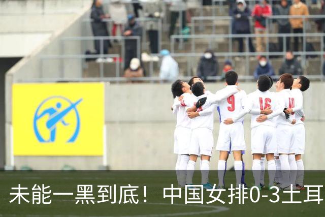 未能一黑到底！中国女排0-3土耳其无缘决赛 赵勇暂停并无战术调整