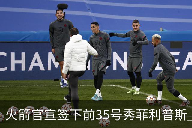 火箭官宣签下前35号秀菲利普斯 22岁前锋获无保障合同