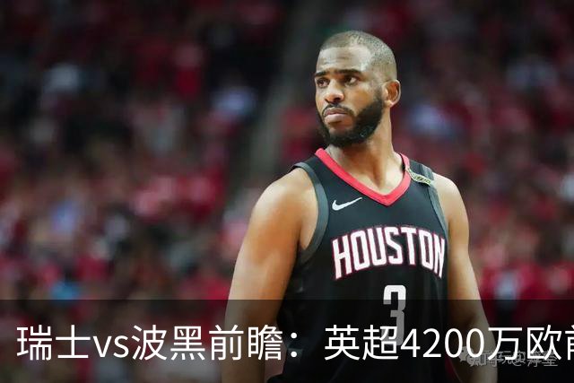 瑞士vs波黑前瞻：英超4200万欧前锋救赎之战，小组最强冲首胜