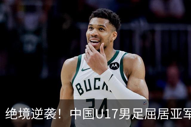 绝境逆袭！中国U17男足屈居亚军，荣誉依旧！