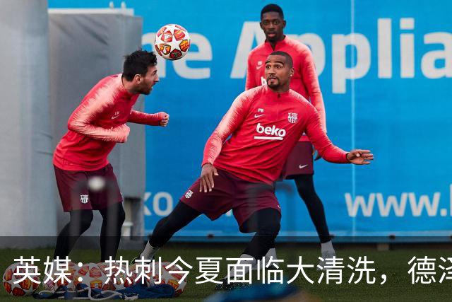 英媒：热刺今夏面临大清洗，德泽尔比称只有10-12人够格留队