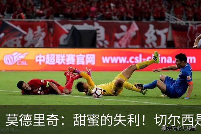 莫德里奇：甜蜜的失利！切尔西是最难对付的球队