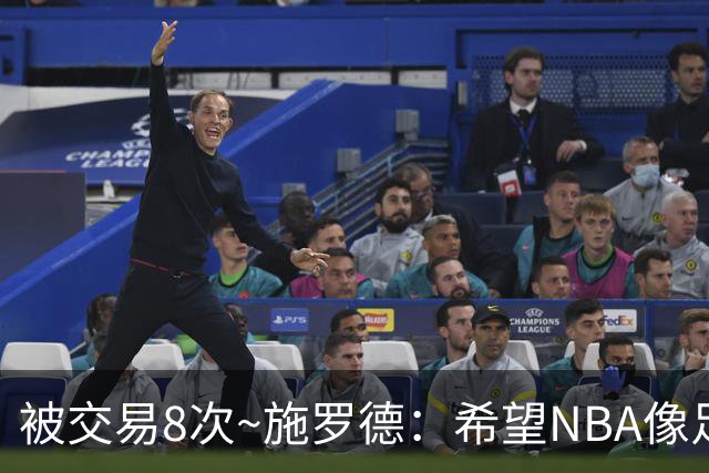 被交易8次~施罗德：希望NBA像足球一样有转会费 球员同意才能交易
