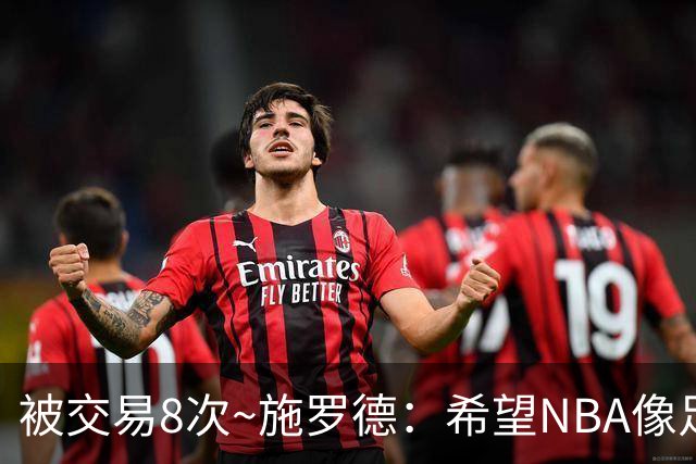 被交易8次~施罗德：希望NBA像足球一样有转会费 球员同意才能交易