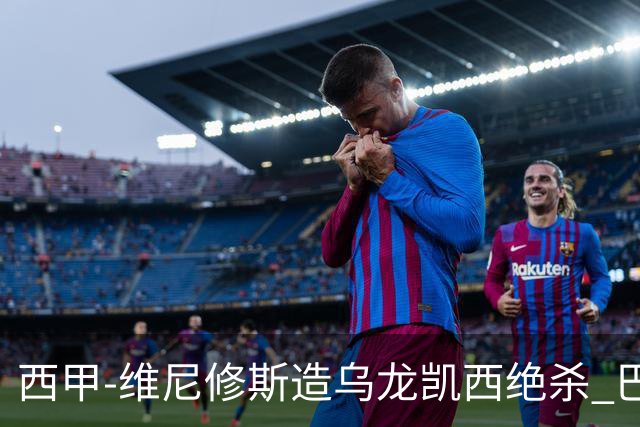 西甲-维尼修斯造乌龙凯西绝杀 巴萨2-1逆转皇马