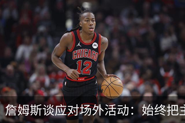 詹姆斯谈应对场外活动：始终把主要的事情放在首位 不逃避训练
