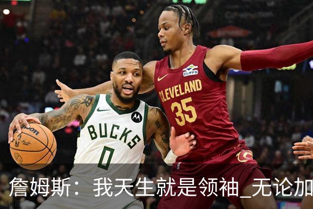 詹姆斯：我天生就是领袖 无论加盟哪支球队我都想为队友传授经验