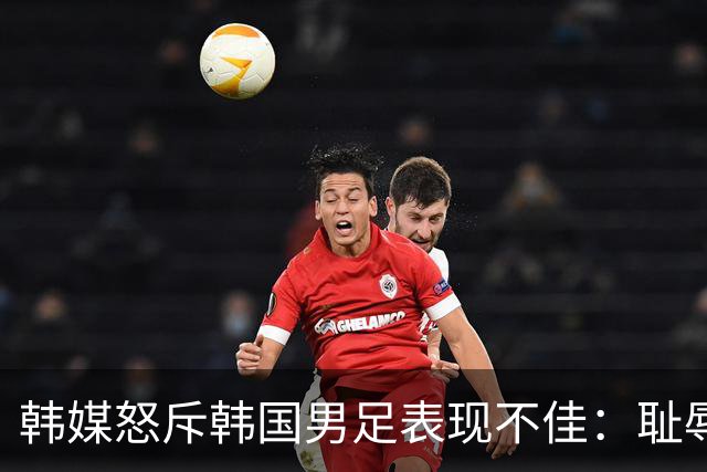 韩媒怒斥韩国男足表现不佳：耻辱！世界杯历史最低水平，难以晋级32强