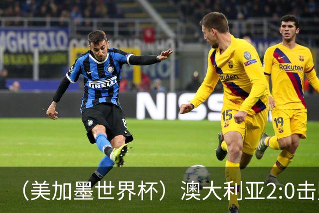 （美加墨世界杯）澳大利亚2:0击败土耳其 中国裁判迎本届杯赛首秀