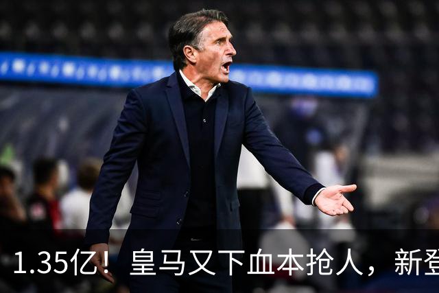 1.35亿！皇马又下血本抢人，新登贝莱空降伯纳乌