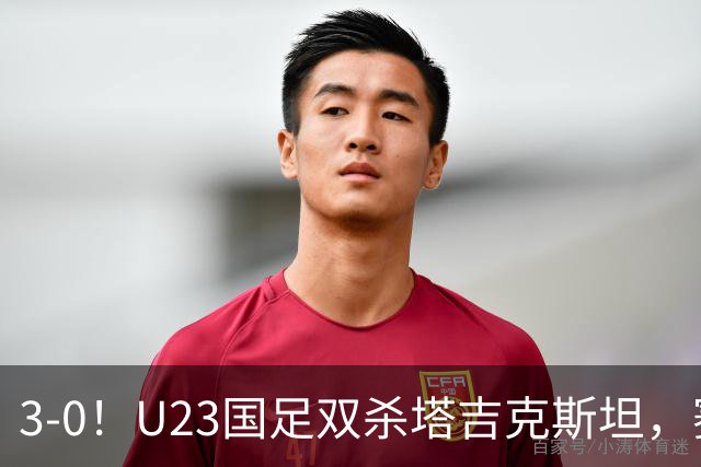 3-0！U23国足双杀塔吉克斯坦，赛后评分：多人高分，一人不及格！