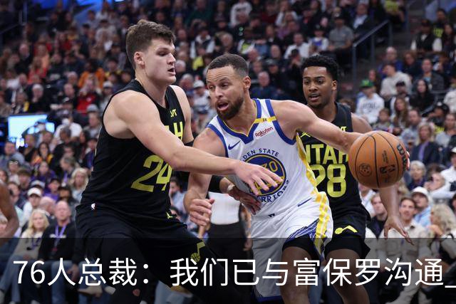 76人总裁：我们已与富保罗沟通 詹姆斯就是GOAT 他能让我们更强